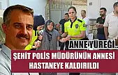Anne yüreği...Şehit polis müdürünün annesi hastaneye kaldırıldı