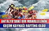 Antalya'daki bir mahallelinin geçim kaynağı rafting oldu