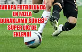 Avrupa futbolunda en fazla 'duraklama süresi' Süper Lig'de eklendi