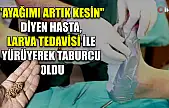 'Ayağımı artık kesin' diyen hasta, larva tedavisi ile yürüyerek taburcu oldu