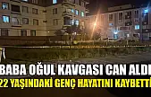 Baba oğul kavgası can aldı: 22 yaşındaki genç hayatını kaybetti