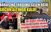 Babasına yardıma gelen oğul, göçük altında kaldı