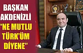 Başkan Akdenizli 'Ne Mutlu Türk'üm Diyene'