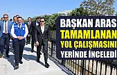Başkan Aras, tamamlanan yol çalışmasını yerinde inceledi
