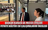 Başkan Karaca ve Meclis Üyeleri Fethiye Kültür Evi Çalışmalarını İnceledi