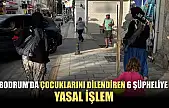 Bodrum'da çocuklarını dilendiren 6 şüpheliye yasal işlem