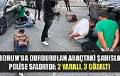Bodrum'da durdurulan araçtaki şahıslar polise saldırdı: 2 yaralı, 3 gözaltı