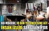 Bu müzede 10 bin yıl öncesine ait insan izleri sergileniyor