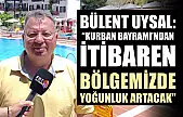 Bülent Uysal: 'Kurban Bayramı'ndan itibaren bölgemizde yoğunluk artacak'
