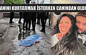 Canını kurtarmak isterken canından oldu
