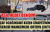 Çay ocağındaki kuzen cinayetinin sebebi mahkemede ortaya çıktı: 'Asıl hedef bendim'