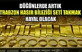Düğünlerde artık Trabzon hasır bileziği seti takmak hayal olacak