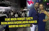 Eski koca dehşet saçtı defalarca bıçakladığı karısı hayatını kaybetti