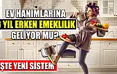 Ev Hanımlarına 3 Yıl Erken Emeklilik Geliyor mu? İşte Yeni Sistem