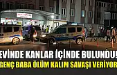 Evinde kanlar içinde bulundu! Genç baba ölüm kalım savaşı veriyor
