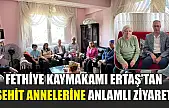 Fethiye Kaymakamı Ertaş'tan Şehit Annelerine Anlamlı Ziyaret