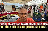 Fethiye Pazarcılar Odası Başkanı Adem Hıra: 'Fethiye'nin il olması şuan doğru değil'