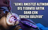 'Genel anestezi altında diş tedavisi artık daha çok tercih ediliyor'