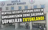 Menteşe Belediye Başkanı Aras'ın anneannesinin evine saldıran şüpheliler tutuklandı