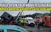 Muğla-Aydın Yolu'ndaki feci kazada sürücü hayatını kaybetti, 3 kişi yaralandı