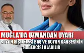 Muğla'da uzmandan uyarı: Boyun şişlikleri baş ve boyun kanserinin habercisi olabilir
