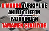 O marka Türkiye'de akıllı telefon pazarından tamamen çekiliyor