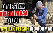 O meslek aile mirası oldu, 76 yıllık tezgah hiç durmadı