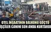 Otel inşaatının balkonu göçtü: İşçiler canını son anda kurtardı