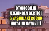 Otomobilin üzerinden geçtiği 6 yaşındaki çocuk hayatını kaybetti