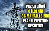 Pazar günü o ilçenin 36 mahallesinde planlı elektrik kesintisi