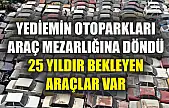 Yediemin otoparkları araç mezarlığına döndü, 25 yıldır bekleyen araçlar var