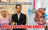 Yurt dışında kanser tanısı aldı, Muğla'da sağlığına kavuştu