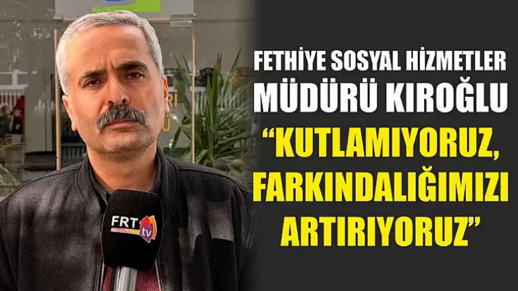 Fethiye Sosyal Hizmetler Müdürü Kıroğlu, 'Kutlamıyoruz, Farkındalığımızı Artırıyoruz'