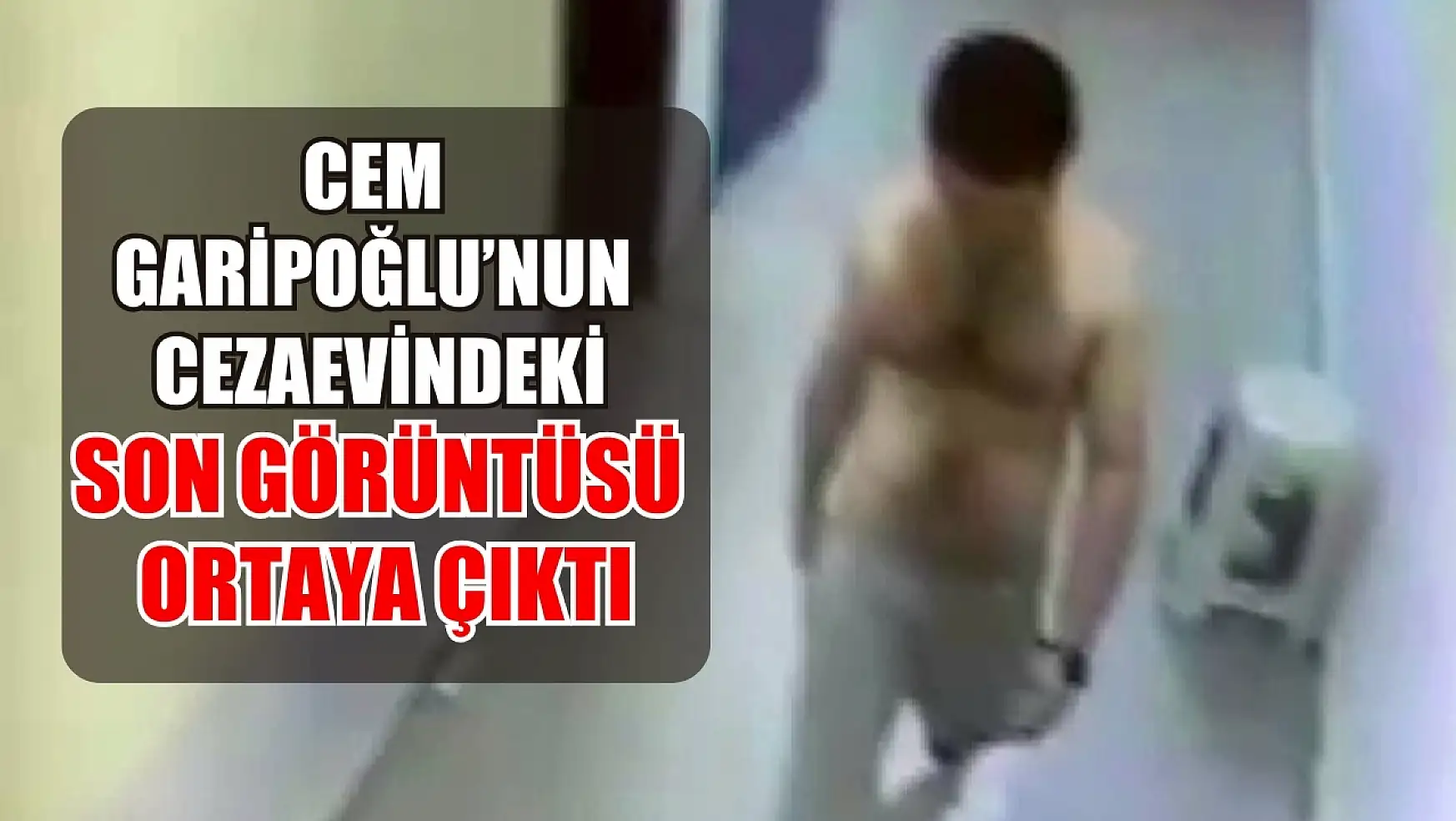 Cem Garipoğlu'nun cezaevindeki son görüntüsü ortaya çıktı