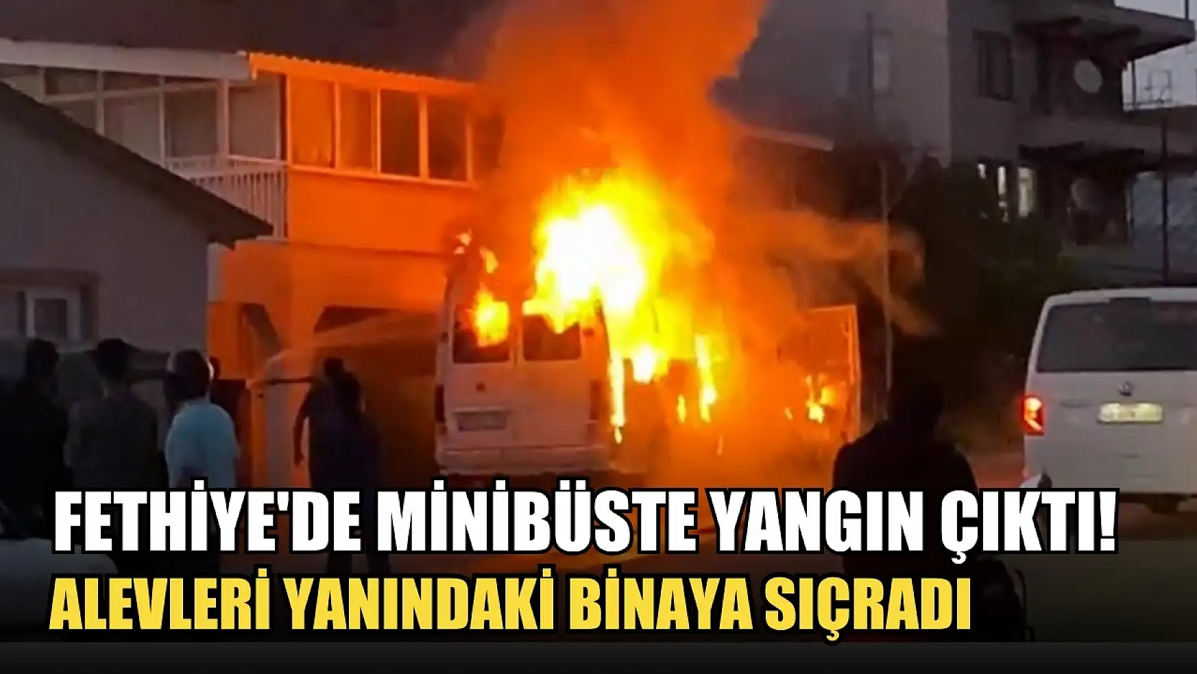 Fethiye'de minibüste yangın çıktı! Alevleri yanındaki binaya sıçradı