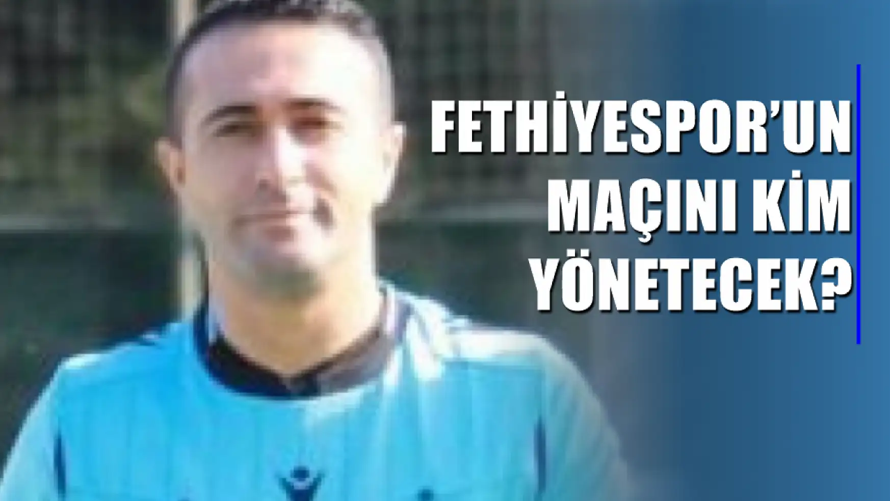 Fethiyespor'un Maçını Kim Yönetecek?