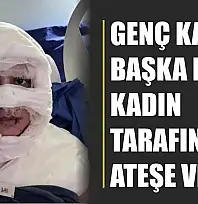 Akıl almaz olay: Genç kadın başka bir kadın tarafından ateşe verildi