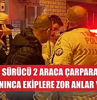 Alkollü sürücü 2 araca çarparak kaçtı, yakalanınca ekiplere zor anlar yaşattı