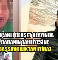 Bıçaklı dehşet olayında babanın tahliyesine Başsavcılıktan itiraz