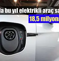 Dünyada bu yıl elektrikli araç satışları 18,5 milyona ulaştı
