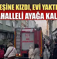 Eşine kızdı, evi yaktı mahalleli ayağa kalktı