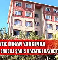 Evde çıkan yangında bedensel engelli şahıs hayatını kaybetti