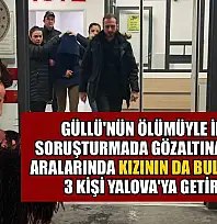 Güllü'nün ölümüyle ilgili soruşturmada gözaltına alınan aralarında kızının da bulunduğu 3 kişi Yalova'ya getirildi