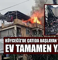 Köyceğiz'de çatıda başlayan yangında ev tamamen yandı