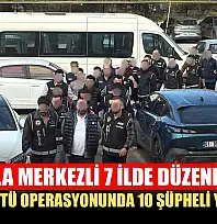 Muğla merkezli 7 ilde düzenlenen suç örgütü operasyonunda 10 şüpheli yakalandı