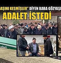 'Oğlumun başını kesmişler' diyen baba gözyaşları içinde adalet istedi