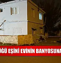 Öldürdüğü eşini evinin banyosuna gömdü