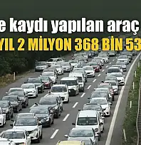 Trafiğe kaydı yapılan araç sayısı geçen yıl 2 milyon 368 bin 538 oldu