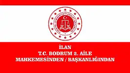 İLAN T.C. BODRUM 2. AİLE MAHKEMESİNDEN / BAŞKANLIĞINDAN