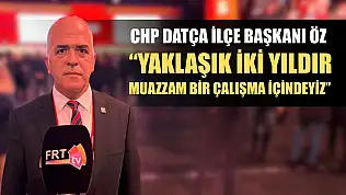 CHP Datça İlçe Başkanı Öz: 'Yaklaşık iki yıldır muazzam bir çalışma içindeyiz'